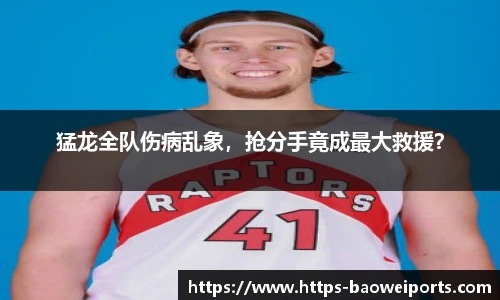 猛龙全队伤病乱象，抢分手竟成最大救援？