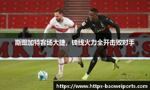 斯图加特客场大捷，锋线火力全开击败对手
