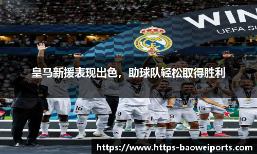 皇马新援表现出色，助球队轻松取得胜利