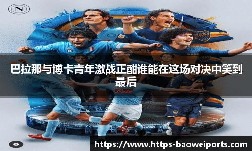 巴拉那与博卡青年激战正酣谁能在这场对决中笑到最后