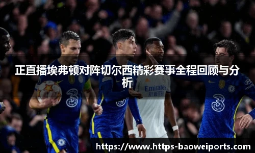 正直播埃弗顿对阵切尔西精彩赛事全程回顾与分析